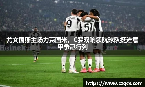 尤文图斯主场力克国米，C罗双响领航球队挺进意甲争冠行列