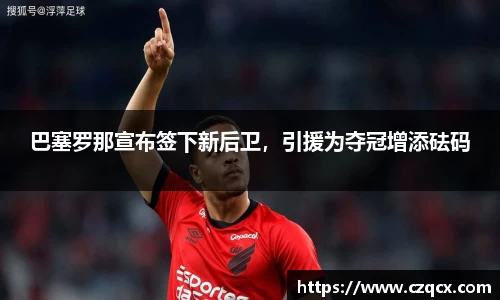巴塞罗那宣布签下新后卫，引援为夺冠增添砝码