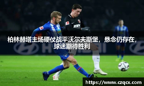 柏林赫塔主场硬仗战平沃尔夫斯堡，悬念仍存在，球迷期待胜利