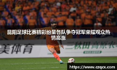 昆阳足球比赛精彩纷呈各队争夺冠军荣耀观众热情高涨