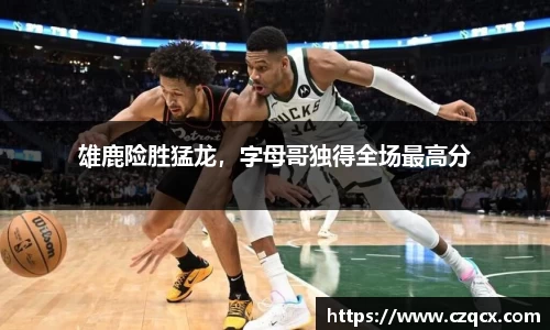 雄鹿险胜猛龙，字母哥独得全场最高分
