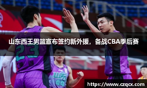 山东西王男篮宣布签约新外援，备战CBA季后赛
