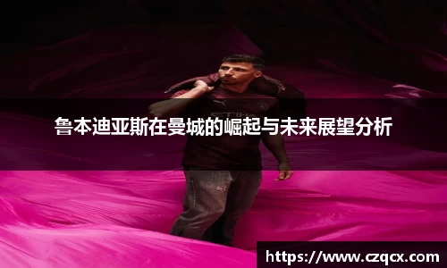 鲁本迪亚斯在曼城的崛起与未来展望分析