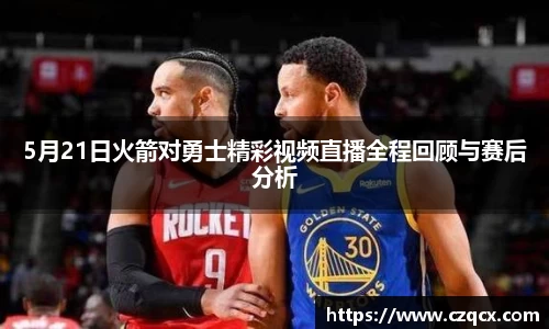 5月21日火箭对勇士精彩视频直播全程回顾与赛后分析