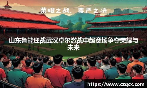 山东鲁能迎战武汉卓尔激战中超赛场争夺荣耀与未来