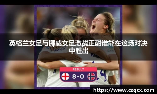 英格兰女足与挪威女足激战正酣谁能在这场对决中胜出