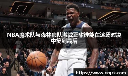 NBA魔术队与森林狼队激战正酣谁能在这场对决中笑到最后