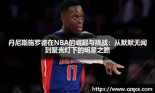 丹尼斯施罗德在NBA的崛起与挑战：从默默无闻到聚光灯下的明星之路