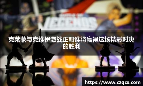 克莱蒙与克维伊激战正酣谁将赢得这场精彩对决的胜利