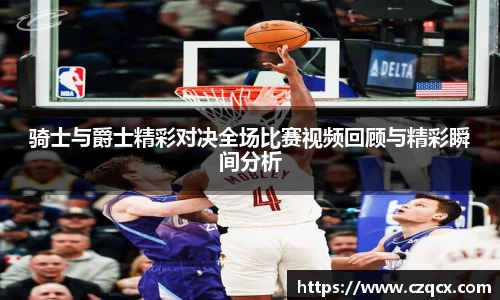 骑士与爵士精彩对决全场比赛视频回顾与精彩瞬间分析