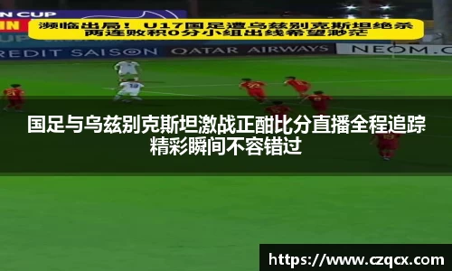 国足与乌兹别克斯坦激战正酣比分直播全程追踪精彩瞬间不容错过