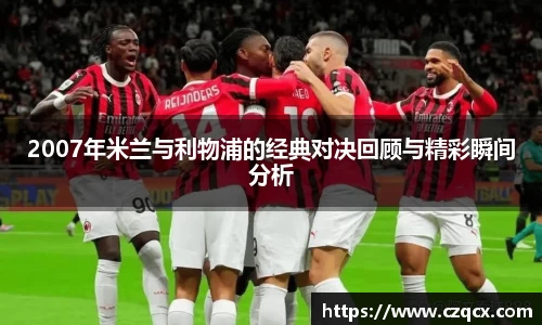 2007年米兰与利物浦的经典对决回顾与精彩瞬间分析