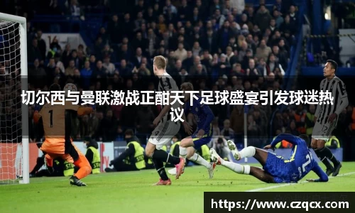 切尔西与曼联激战正酣天下足球盛宴引发球迷热议