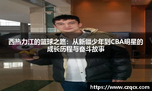 西热力江的篮球之路：从新疆少年到CBA明星的成长历程与奋斗故事