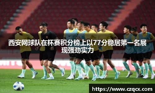 西安网球队在杯赛积分榜上以77分稳居第一名展现强劲实力