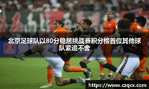 北京足球队以80分稳居挑战赛积分榜首位其他球队紧追不舍