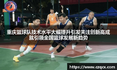 重庆篮球队技术水平大幅提升引发关注创新高成就引领全国篮球发展新趋势