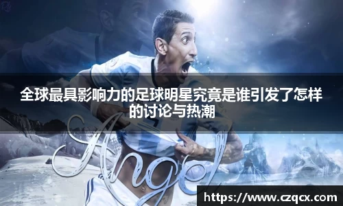 全球最具影响力的足球明星究竟是谁引发了怎样的讨论与热潮