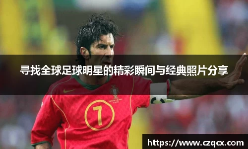 寻找全球足球明星的精彩瞬间与经典照片分享