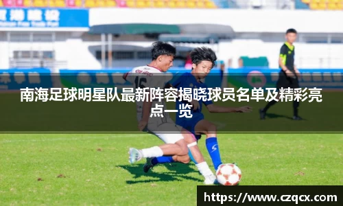 南海足球明星队最新阵容揭晓球员名单及精彩亮点一览