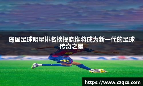 岛国足球明星排名榜揭晓谁将成为新一代的足球传奇之星